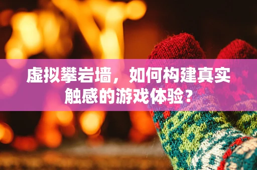 虚拟攀岩墙，如何构建真实触感的游戏体验？