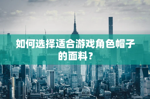 如何选择适合游戏角色帽子的面料？