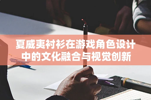 夏威夷衬衫在游戏角色设计中的文化融合与视觉创新