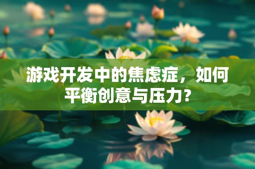 游戏开发中的焦虑症，如何平衡创意与压力？