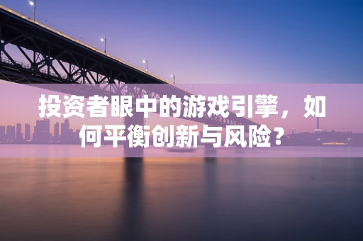 投资者眼中的游戏引擎，如何平衡创新与风险？