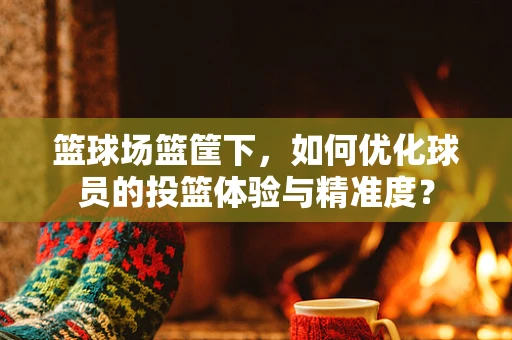 篮球场篮筐下，如何优化球员的投篮体验与精准度？