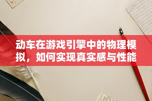 动车在游戏引擎中的物理模拟，如何实现真实感与性能的平衡？
