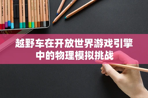 越野车在开放世界游戏引擎中的物理模拟挑战