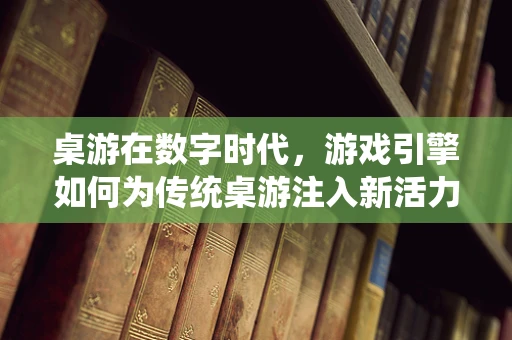 桌游在数字时代，游戏引擎如何为传统桌游注入新活力？
