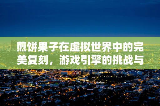 煎饼果子在虚拟世界中的完美复刻，游戏引擎的挑战与实现