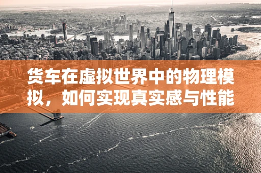 货车在虚拟世界中的物理模拟，如何实现真实感与性能的平衡？