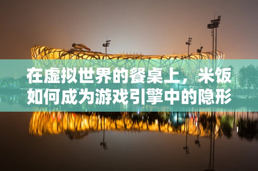 在虚拟世界的餐桌上，米饭如何成为游戏引擎中的隐形英雄？