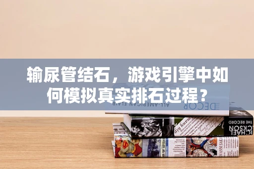 输尿管结石，游戏引擎中如何模拟真实排石过程？