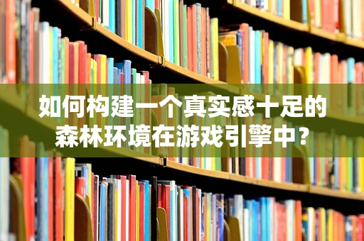 如何构建一个真实感十足的森林环境在游戏引擎中？