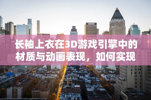 长袖上衣在3D游戏引擎中的材质与动画表现，如何实现逼真与流畅？