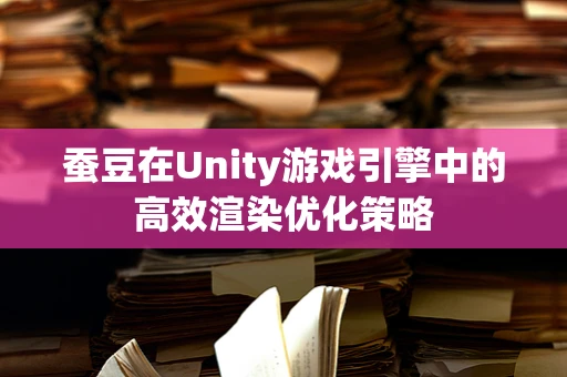 蚕豆在Unity游戏引擎中的高效渲染优化策略