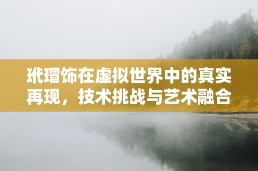 玳瑁饰在虚拟世界中的真实再现，技术挑战与艺术融合