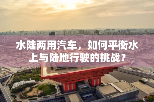 水陆两用汽车，如何平衡水上与陆地行驶的挑战？