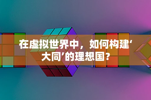 在虚拟世界中，如何构建‘大同’的理想国？