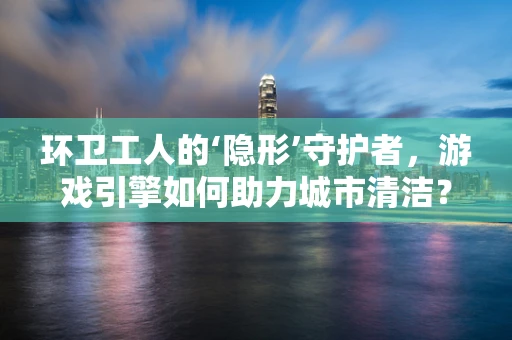 环卫工人的‘隐形’守护者，游戏引擎如何助力城市清洁？