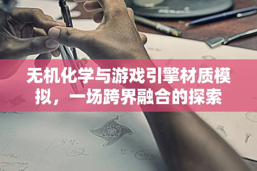 无机化学与游戏引擎材质模拟，一场跨界融合的探索