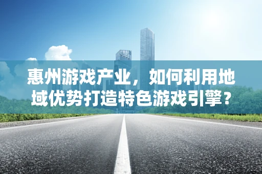 惠州游戏产业，如何利用地域优势打造特色游戏引擎？