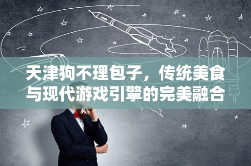 天津狗不理包子，传统美食与现代游戏引擎的完美融合？