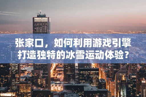 张家口，如何利用游戏引擎打造独特的冰雪运动体验？
