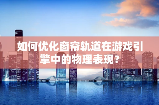 如何优化窗帘轨道在游戏引擎中的物理表现？