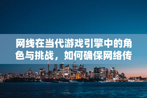 网线在当代游戏引擎中的角色与挑战，如何确保网络传输的流畅与稳定？