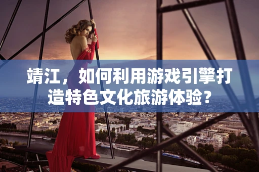 靖江，如何利用游戏引擎打造特色文化旅游体验？