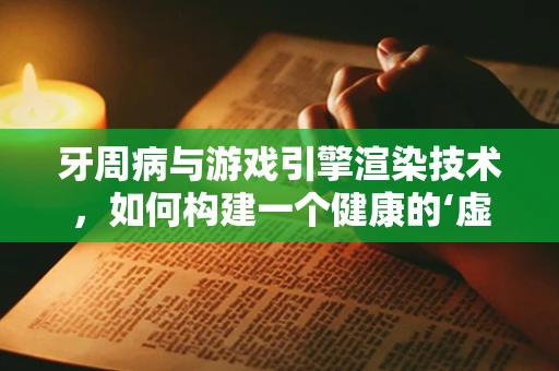 牙周病与游戏引擎渲染技术，如何构建一个健康的‘虚拟口腔’？