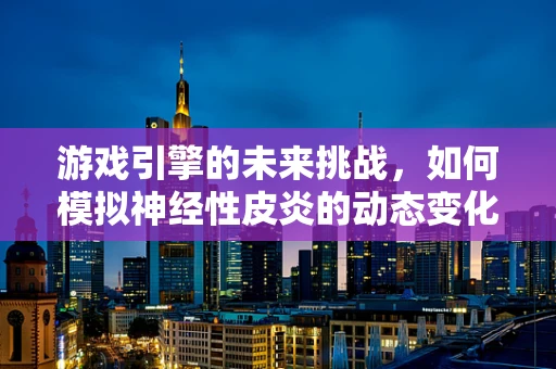 游戏引擎的未来挑战，如何模拟神经性皮炎的动态变化？