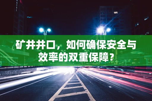 矿井井口，如何确保安全与效率的双重保障？