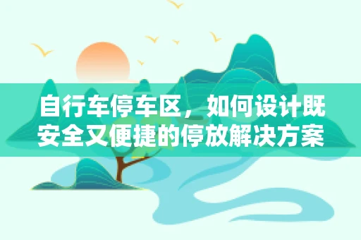自行车停车区，如何设计既安全又便捷的停放解决方案？
