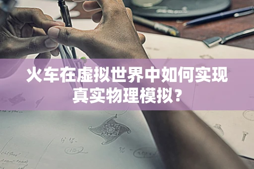 火车在虚拟世界中如何实现真实物理模拟？
