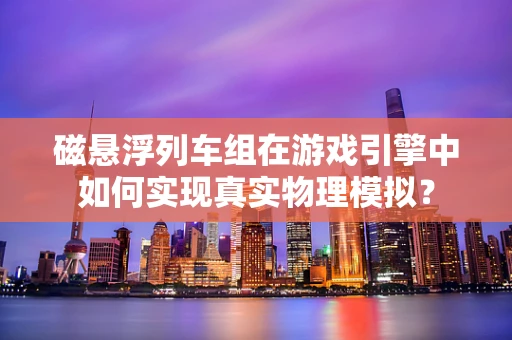 磁悬浮列车组在游戏引擎中如何实现真实物理模拟？