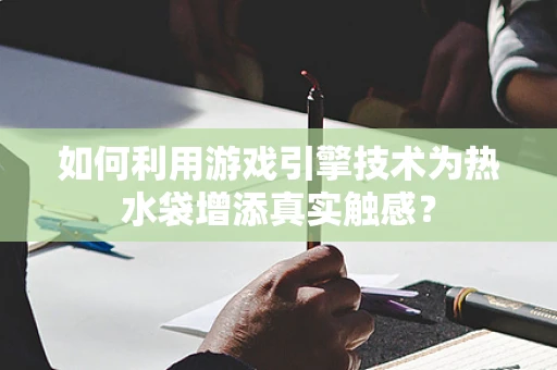 如何利用游戏引擎技术为热水袋增添真实触感？