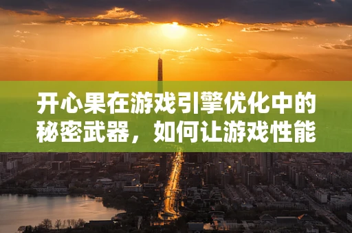开心果在游戏引擎优化中的秘密武器，如何让游戏性能与乐趣并重？