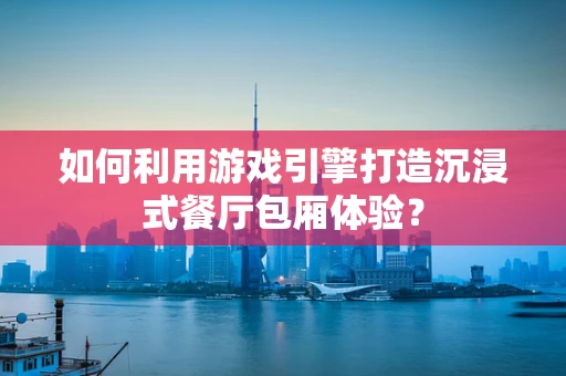 如何利用游戏引擎打造沉浸式餐厅包厢体验？