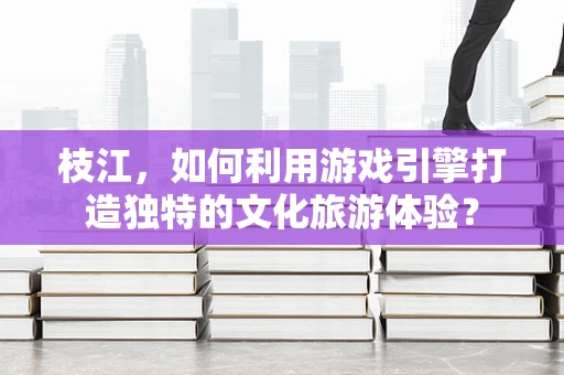 枝江，如何利用游戏引擎打造独特的文化旅游体验？