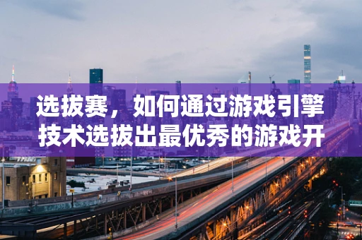 选拔赛，如何通过游戏引擎技术选拔出最优秀的游戏开发者？