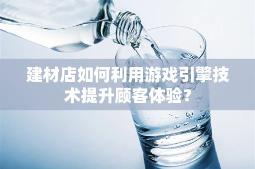 建材店如何利用游戏引擎技术提升顾客体验？