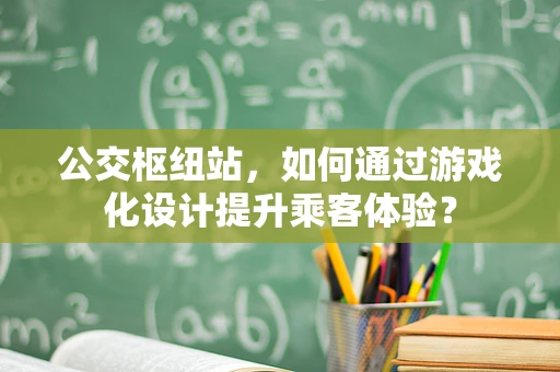 公交枢纽站，如何通过游戏化设计提升乘客体验？