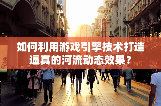 如何利用游戏引擎技术打造逼真的河流动态效果？