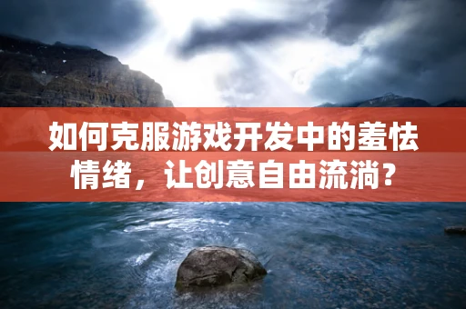 如何克服游戏开发中的羞怯情绪，让创意自由流淌？