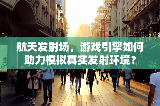 航天发射场，游戏引擎如何助力模拟真实发射环境？