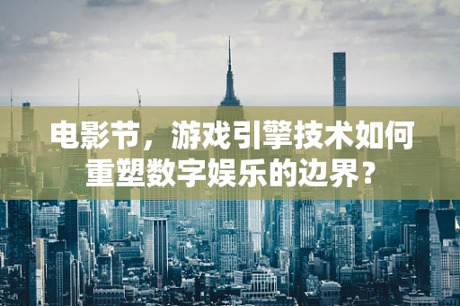 电影节，游戏引擎技术如何重塑数字娱乐的边界？