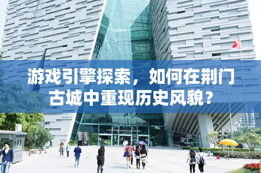 游戏引擎探索，如何在荆门古城中重现历史风貌？