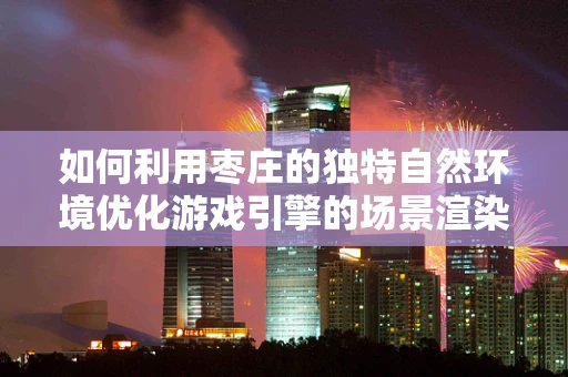 如何利用枣庄的独特自然环境优化游戏引擎的场景渲染？