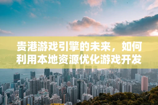 贵港游戏引擎的未来，如何利用本地资源优化游戏开发？