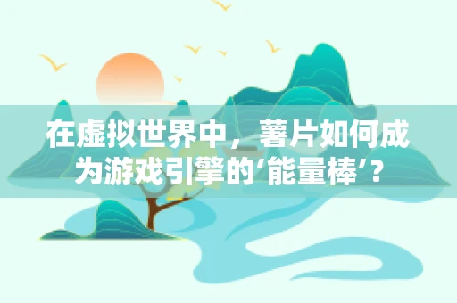 在虚拟世界中，薯片如何成为游戏引擎的‘能量棒’？