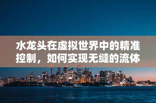 水龙头在虚拟世界中的精准控制，如何实现无缝的流体模拟？