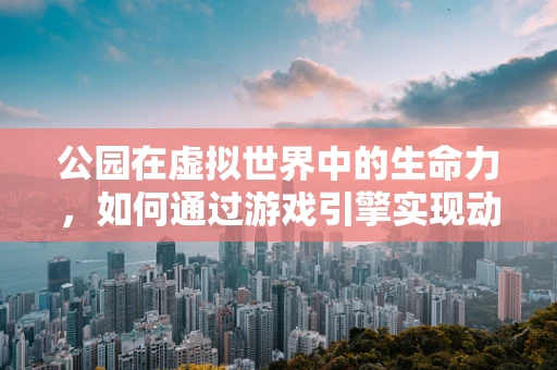 公园在虚拟世界中的生命力，如何通过游戏引擎实现动态交互与自然生长？